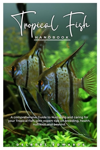 Tropical Fish HANDBOOK A Comprehensive Guide to Nurturing and Caring for Your Tropical Fish, with Expert Tips on Breeding, Health, Nutrition and Beyond.