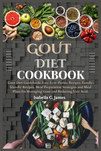 Gout Diet Cookbook Gout Diet Guidebook: Easy Low-Purine Recipes, Family-friendly Recipes, Meal Preparation Strategies and Meal Plans for Managing Gout and Reducing Uric Acid.