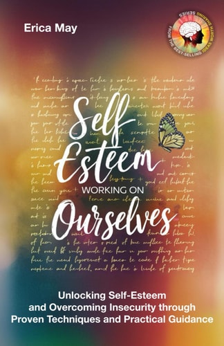 Self-Esteem; Working on Ourselves Unlocking Self-Esteem and Overcoming Insecurity Through Proven Techniques and Practical Guidance