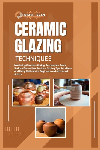 Ceramic Glazing Techniques Mastering Ceramic Glazing: Techniques, Tools, Surface Decoration, Recipes, Glazing Tips, Lots More and Firing Methods for Beginners and Advanced Artists.