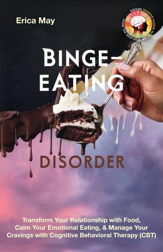 Binge-Eating Disorder Transform Your Relationship with Food, Calm Your Emotional Eating, & Manage Your Cravings with Cognitive Behavioral Therapy (CBT)
