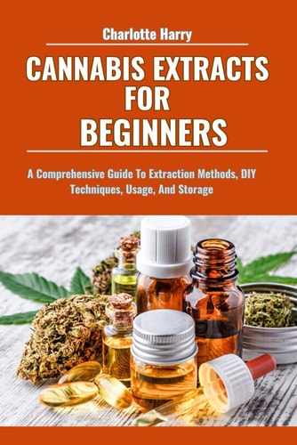 Cannabis Extracts for Beginners A Comprehensive Guide To Extraction Methods, DIY Techniques, Usage, And Storage