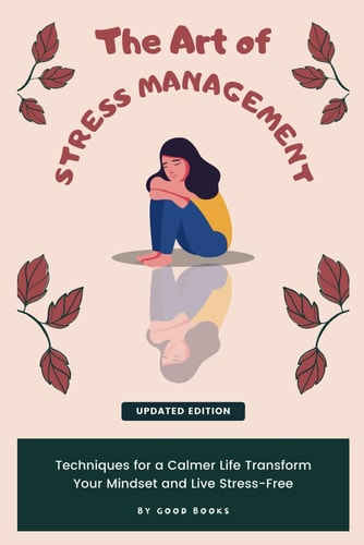ART OF STRESS MANAGEMENT Techniques for a Calmer Life Transform Your Mindset and Live Stress-free