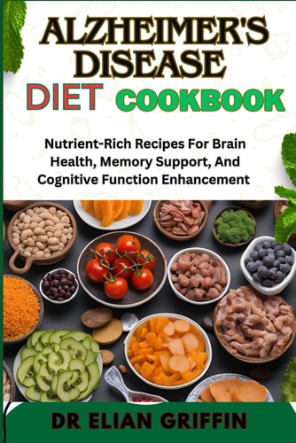 Alzheimer's Disease Diet Cookbook Nutrient-Rich Recipes For Brain Health, Memory Support, And Cognitive Function Enhancement