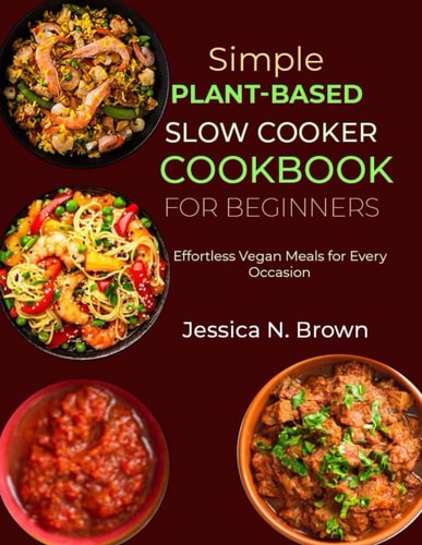 Simple Plant-Based Slow Cooker Cookbook for Beginners Effortless Vegan Meals for Every Occasion