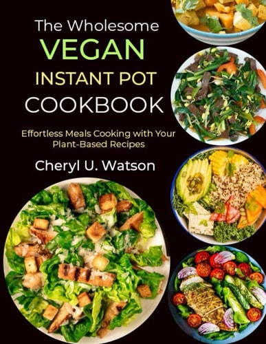 The Wholesome Vegan Instant Pot Cookbook Effortless Meals Cooking with Your Plant-Based Recipes