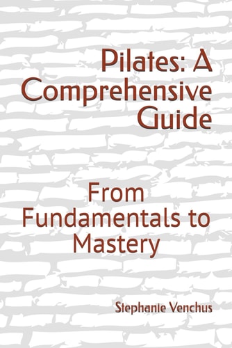 Pilates A Comprehensive Guide: From Fundamentals to Mastery