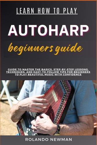 Learn How to Play Autoharp Beginners Guide Guide To Master The Basics, Step-By-Step Lessons, Techniques, And Easy-To-Follow Tips For Beginners To Play Beautiful Music With Confidence