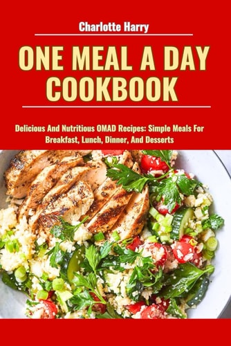 One Meal a Day Cookbook Delicious And Nutritious OMAD Recipes: Simple Meals For Breakfast, Lunch, Dinner, And Desserts