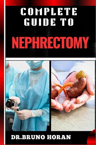 Complete Guide to Nephrectomy Essential Handbook To Kidney Removal, Techniques, Types, Indications, Risks, Recovery, and Post-operative Care