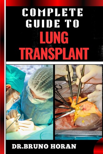 Complete Guide to Lung Transplant Essential Handbook To Surgery Procedures, Recovery Strategies, Risks & Benefits, Patient Success Stories, and Latest Medical Advances for Respiratory Health