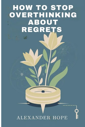 How to Stop Overthinking about Regret Overcome Self-Blame, Let Go of Past Mistakes, and Break Free from Negative Thinking