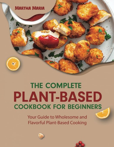 The Complete Plant-Based Cookbook for Beginners Your Guide to Wholesome and Flavorful Plant-Based Cooking