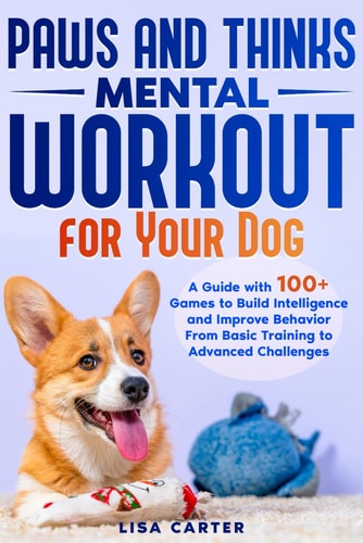 PAWS AND THINKS - MENTAL WORKOUT FOR YOUR DOG A Guide with 100+ Games to Build Intelligence And... Improve Behavior from Basic Training to Advances