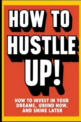 How to Hustle Up! How to Invest in Your Dreams, Grind Now, and Shine Later