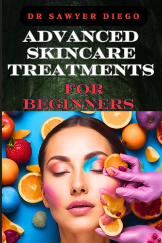 Advanced Skincare Treatments for Beginners Professional Techniques, Anti-Aging Solutions, And Custom Routines For Radiant Body