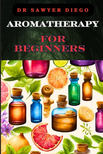 Aromatherapy for Beginners Essential Oils, Healing Blends, And Natural Wellness Techniques For Stress Relief, Better Sleep, And Enhanced Mood