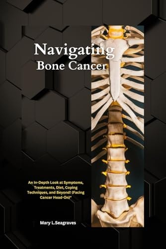 Navigating Bone Cancer : An In-Depth Look at Symptoms, Treatments, Diet, Coping Techniques, and Beyond! (Facing Cancer Head-On)"