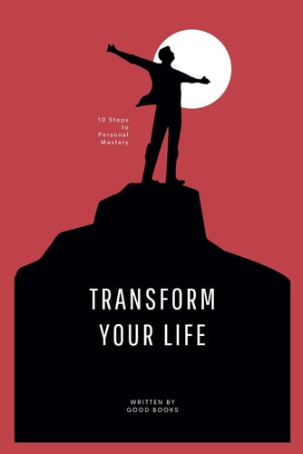 TRANSFORM YOUR LIFE 10 Steps to Personal Mastery Proven Strategies for Achieving Success And... Fulfillment