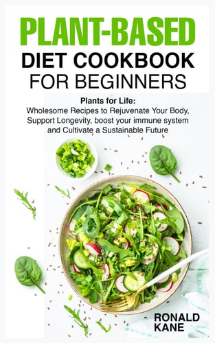 Plant-Based Diet Cookbook for Beginners Plants for Life: Wholesome Recipes to Rejuvenate Your Body, Support Longevity, Boost Your Immune System and Cultivate a Sustainable Future