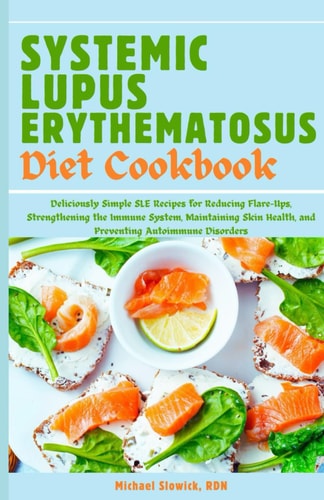 Systemic Lupus Erythematosus Diet Cookbook Deliciously Simple SLE Recipes for Reducing Flare-Ups, Strengthening the Immune System, Maintaining Skin Health, and Preventing Autoimmune Disorders