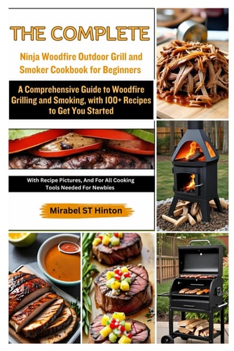 The Complete Ninja Woodfire Outdoor Grill and Smoker Cookbook for Beginners A Comprehensive Guide to Woodfire Grilling and Smoking, with 100+ Recipes to Get You Started
