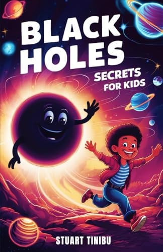 Black Holes Secrets for Kids A Book for Curious Minds to Explore the Science and Wonders of the Universe's Darkest Objects