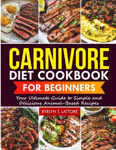Carnivore Diet Cookbook for Beginners Your Ultimate Guide to Simple and Delicious Animal-Based Recipes