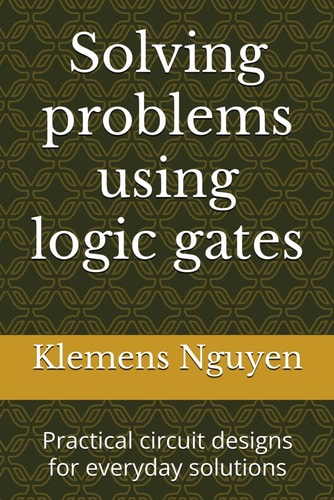 Solving Problems Using Logic Gates Practical Circuit Designs for Everyday Solutions