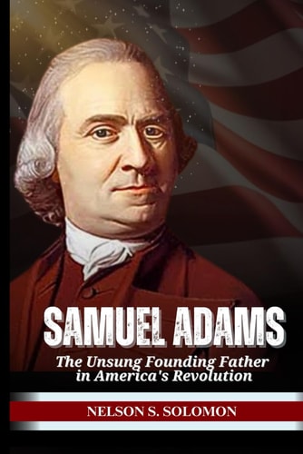 Samuel Adams The Unsung Founding Father in America's Revolution
