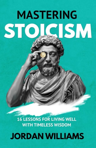 Mastering Stoicism 16 Lessons for Living Well with Timeless Wisdom
