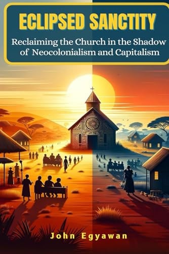 Eclipsed Sanctity Reclaiming the Church from the Shadow of Neocolonialism and Capitalism