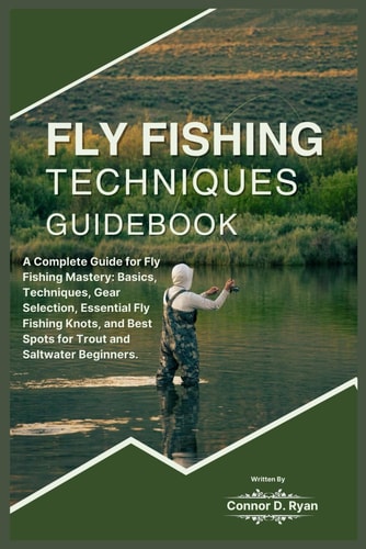 Fly Fishing Techniques Guidebook A Complete Guide for Fly Fishing Mastery: Basics, Techniques, Gear Selection, Essential Fly Fishing Knots, and Best Spots for Trout and Saltwater Beginners.
