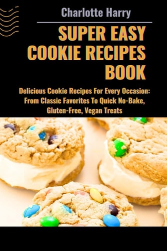 Super Easy Cookie Recipes Book Delicious Cookie Recipes For Every Occasion: From Classic Favorites To Quick No-Bake, Gluten-Free, Vegan Treats