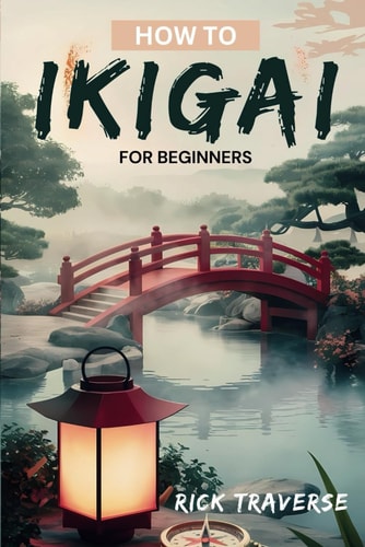How To Ikigai For Beginners A Practical Guide To Finding Balance, Fulfillment, And Happiness Through Japanese Wisdom.