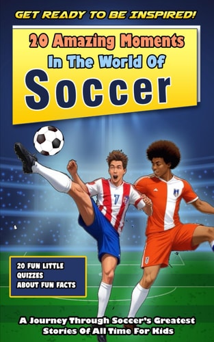Get Ready To Be Inspired! 20 Amazing Moments In The World Of Soccer For Kids! A Journey Through Soccer's Greatest Stories Of All Time For Kids