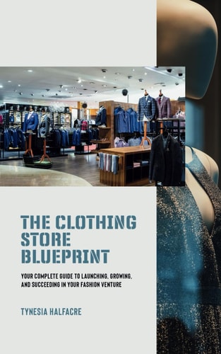 The Clothing Store Blueprint Your Complete Guide to Launching, Growing, and Succeeding in Your Fashion Venture