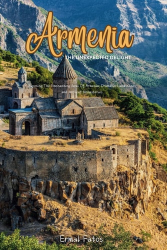 Armenia The Unexpected Delight: Exposing The Enchanting Soul Of Armenia, Dramatic Landscapes, and Ancient Monasteries.