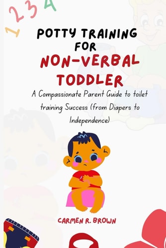 Potty Training for Non-Verbal Toddler A Compassionate Parent Guide to Toilet Training Success (from Diapers to Independence)