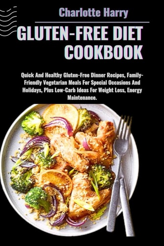 Gluten-Free Diet Cookbook Quick And Healthy Gluten-Free Dinner Recipes, Family-Friendly Vegetarian Meals For Special Occasions And Holidays, Plus Low-Carb Ideas For Weight Loss, Energy Maintenance.