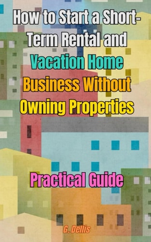 How to Start a Short-Term Rental and Vacation Home Business Without Owning Properties Practical Guide on How to Optimize Short-Term Rental Management and Earn Well
