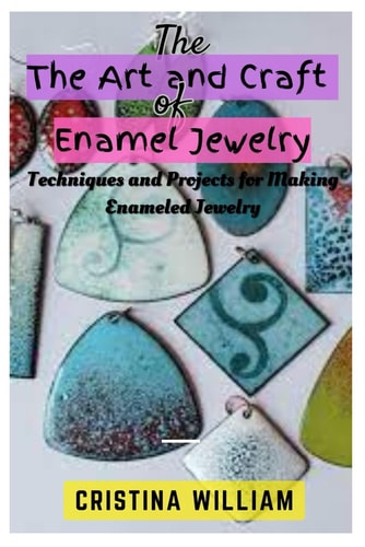The Art and Craft of Enamel Jewelry Techniques and Projects for Making Enameled Jewelry