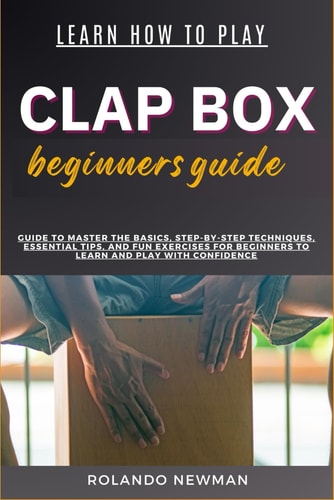 Learn How to Play Clap Box Beginners Guide Guide To Master The Basics, Step-By-Step Techniques, Essential Tips, And Fun Exercises For Beginners To Learn And Play With Confidence