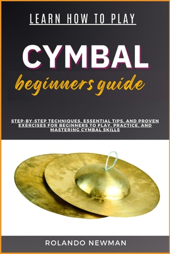 Learn How to Play Cymbal Beginners Guide Step-By-Step Techniques, Essential Tips, And Proven Exercises For Beginners To Play, Practice, And Mastering Cymbal Skills
