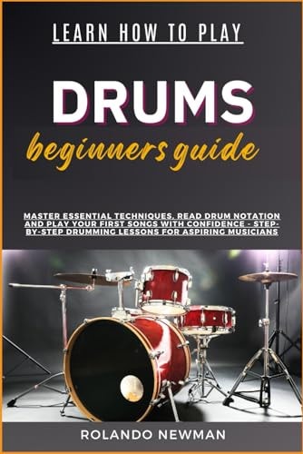 Learn How to Play Drums Beginners Guide Master Essential Techniques, Read Drum Notation And Play Your First Songs With Confidence - Step-By-Step Drumming Lessons For Aspiring Musicians