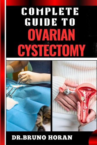 Complete Guide to Ovarian Cystectomy Essential Handbook To Expert Techniques, Minimally Invasive Procedures, Recovery Tips, And Patient Care
