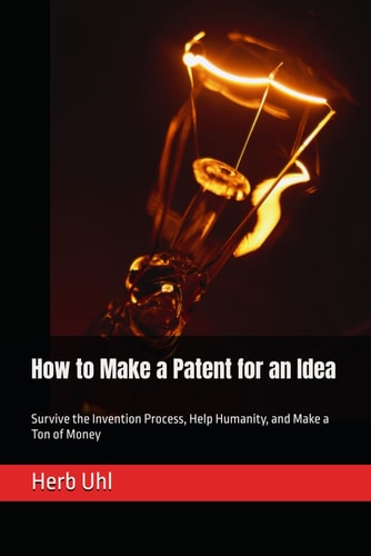 How to Make a Patent for an Idea Survive the Invention Process, Help Humanity, and Make a Ton of Money