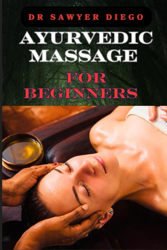 Ayurvedic Massage for Beginners Discover Healing Techniques, Stress Relief Methods, And Ancient Wellness Practices For Holistic Health And Relaxation