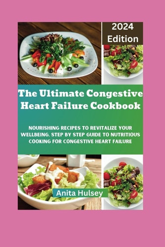 The Ultimate Congestive Heart Failure Cookbook Nourishing Recipes to Revitalize Your Wellbeing, Step by Step Guide to Nutritious Cooking for Congestive Heart Failure