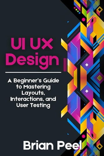 UI UX Design A Beginner's Guide to Mastering Layouts, Interactions, and User Testing